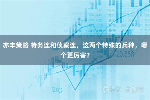 亦丰策略 特务连和侦察连，这两个特殊的兵种，哪个更厉害？