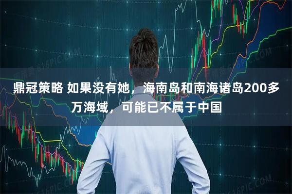 鼎冠策略 如果没有她，海南岛和南海诸岛200多万海域，可能已不属于中国