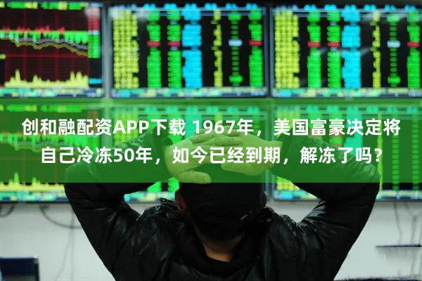 创和融配资APP下载 1967年，美国富豪决定将自己冷冻50年，如今已经到期，解冻了吗？