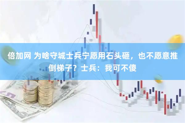 倍加网 为啥守城士兵宁愿用石头砸，也不愿意推倒梯子？士兵：我可不傻
