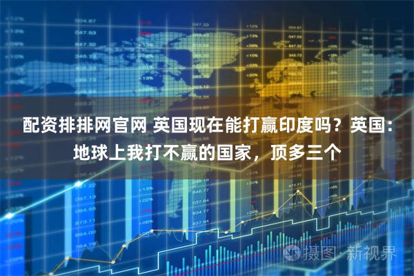 配资排排网官网 英国现在能打赢印度吗？英国：地球上我打不赢的国家，顶多三个