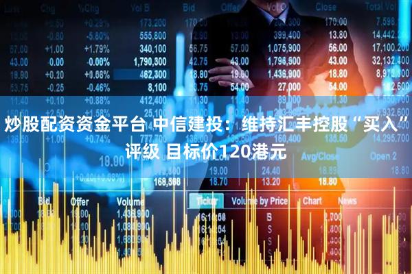 炒股配资资金平台 中信建投：维持汇丰控股“买入”评级 目标价120港元