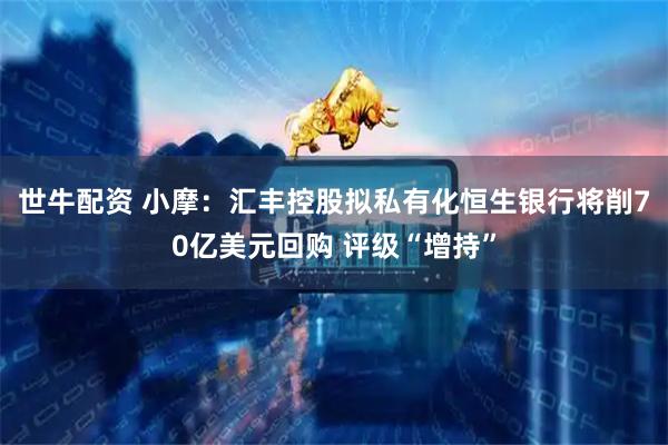 世牛配资 小摩：汇丰控股拟私有化恒生银行将削70亿美元回购 评级“增持”