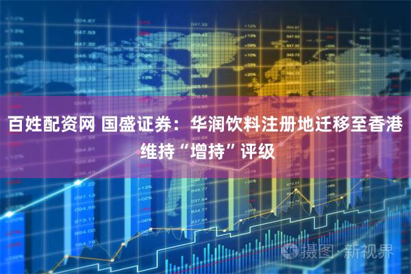 百姓配资网 国盛证券：华润饮料注册地迁移至香港 维持“增持”评级