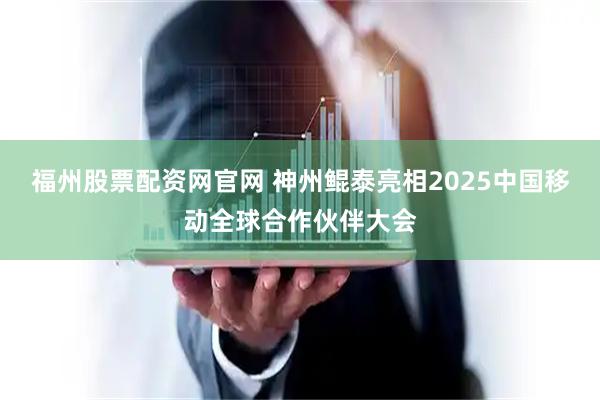 福州股票配资网官网 神州鲲泰亮相2025中国移动全球合作伙伴大会