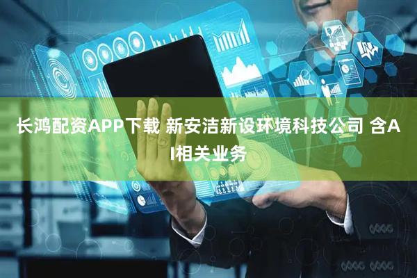 长鸿配资APP下载 新安洁新设环境科技公司 含AI相关业务