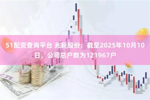 51配资查询平台 兆新股份：截至2025年10月10日，公司总户数为121967户
