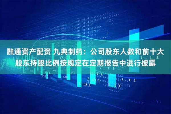 融通资产配资 九典制药：公司股东人数和前十大股东持股比例按规定在定期报告中进行披露
