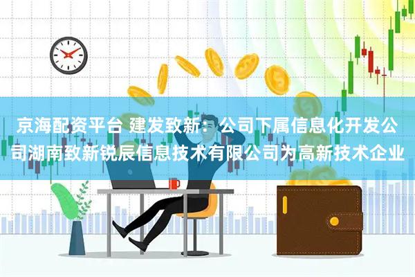 京海配资平台 建发致新：公司下属信息化开发公司湖南致新锐辰信息技术有限公司为高新技术企业