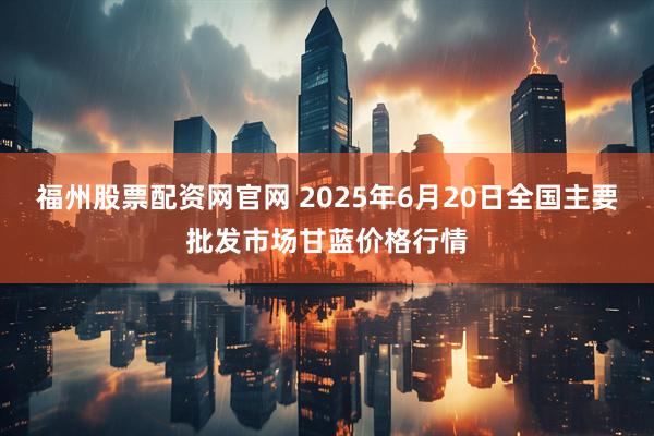 福州股票配资网官网 2025年6月20日全国主要批发市场甘蓝价格行情