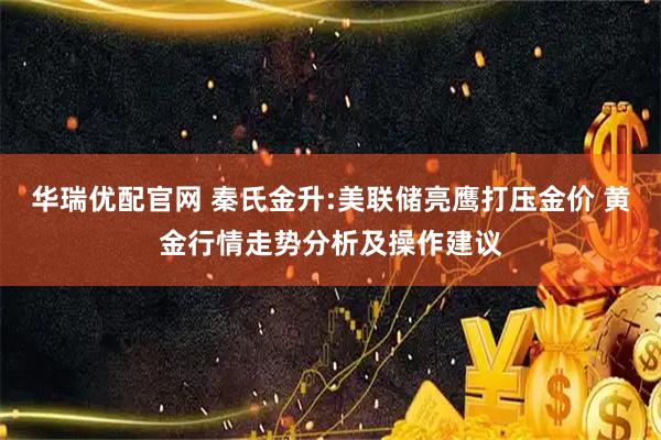 华瑞优配官网 秦氏金升:美联储亮鹰打压金价 黄金行情走势分析及操作建议