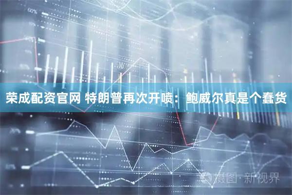 荣成配资官网 特朗普再次开喷：鲍威尔真是个蠢货