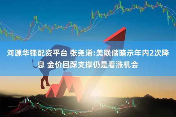 河源华锋配资平台 张尧浠:美联储暗示年内2次降息 金价回踩支撑仍是看涨机会