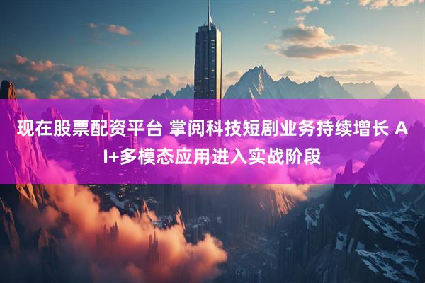 现在股票配资平台 掌阅科技短剧业务持续增长 AI+多模态应用进入实战阶段