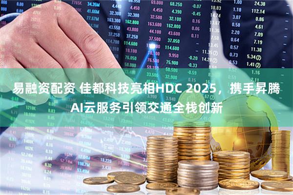 易融资配资 佳都科技亮相HDC 2025，携手昇腾AI云服务引领交通全栈创新