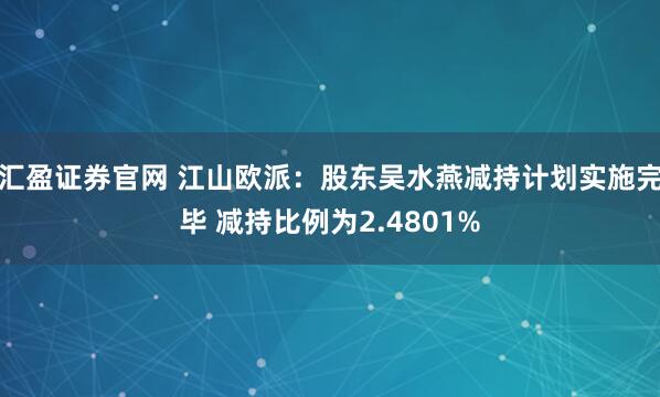 汇盈证券官网 江山欧派：股东吴水燕减持计划实施完毕 减持比例为2.4801%