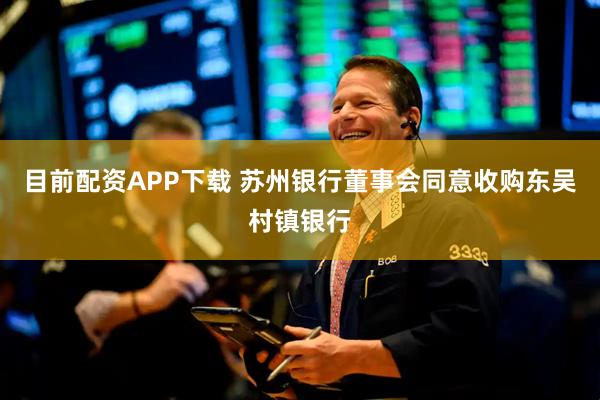 目前配资APP下载 苏州银行董事会同意收购东吴村镇银行