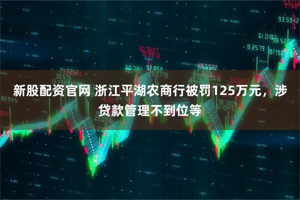 新股配资官网 浙江平湖农商行被罚125万元，涉贷款管理不到位等
