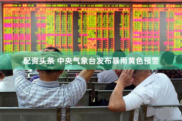 配资头条 中央气象台发布暴雨黄色预警