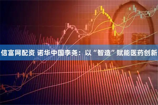 信富网配资 诺华中国李尧：以“智造”赋能医药创新