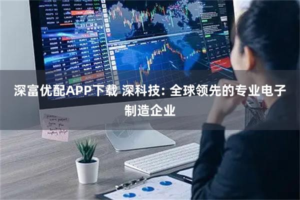 深富优配APP下载 深科技: 全球领先的专业电子制造企业