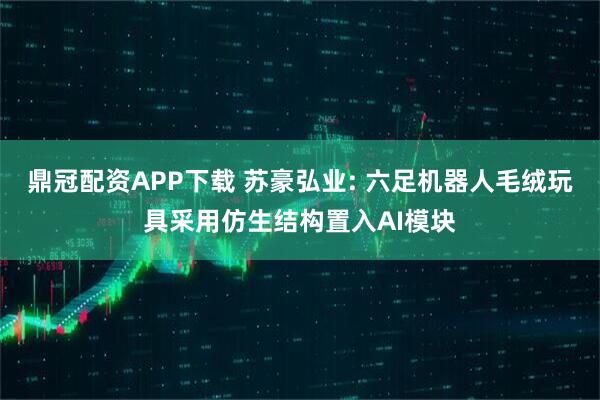 鼎冠配资APP下载 苏豪弘业: 六足机器人毛绒玩具采用仿生结构置入AI模块