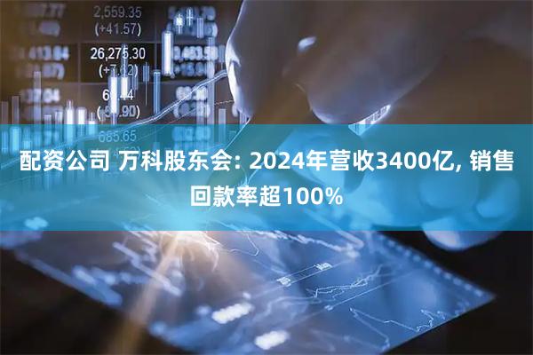 配资公司 万科股东会: 2024年营收3400亿, 销售回款率超100%