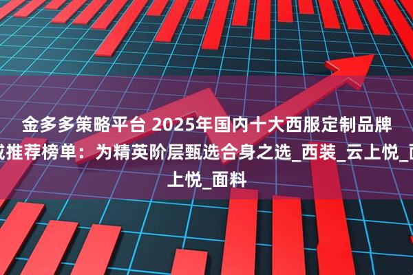 金多多策略平台 2025年国内十大西服定制品牌权威推荐榜单：为精英阶层甄选合身之选_西装_云上悦_面料