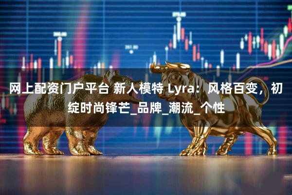 网上配资门户平台 新人模特 Lyra：风格百变，初绽时尚锋芒_品牌_潮流_个性