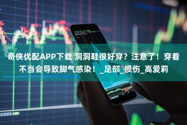 奇侠优配APP下载 洞洞鞋很好穿？注意了！穿着不当会导致脚气感染！_足部_损伤_高爱莉