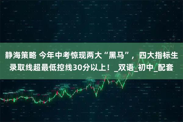 静海策略 今年中考惊现两大“黑马”，四大指标生录取线超最低控线30分以上！_双语_初中_配套