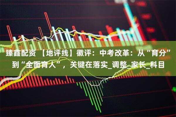 臻鑫配资 【地评线】徽评：中考改革：从“育分”到“全面育人”，关键在落实_调整_家长_科目