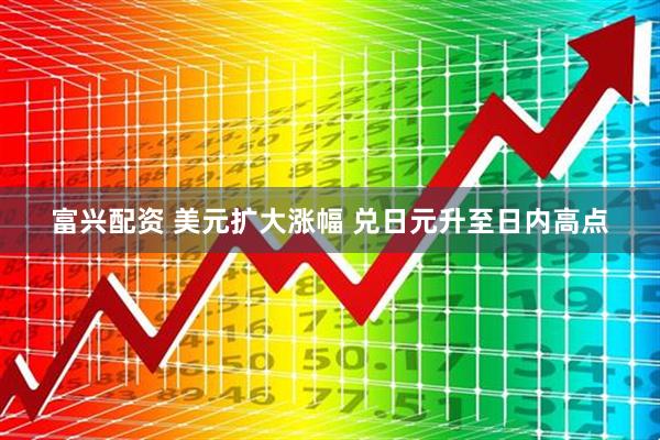 富兴配资 美元扩大涨幅 兑日元升至日内高点