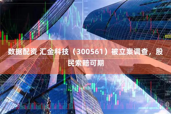 数据配资 汇金科技（300561）被立案调查，股民索赔可期