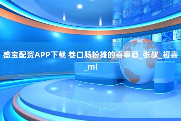 盛宝配资APP下载 巷口肠粉摊的喜事酒_张叔_初喜_ml