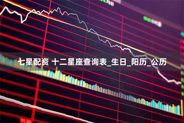 七星配资 十二星座查询表_生日_阳历_公历