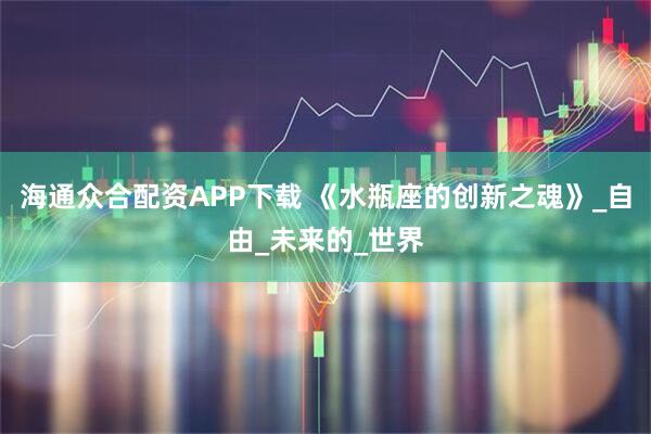 海通众合配资APP下载 《水瓶座的创新之魂》_自由_未来的_世界