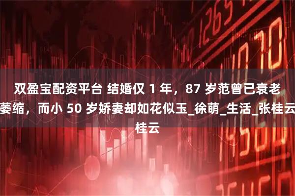双盈宝配资平台 结婚仅 1 年，87 岁范曾已衰老萎缩，而小 50 岁娇妻却如花似玉_徐萌_生活_张桂云