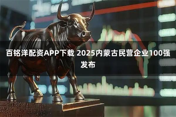 百铭洋配资APP下载 2025内蒙古民营企业100强发布