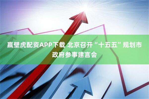 赢壁虎配资APP下载 北京召开“十五五”规划市政府参事建言会