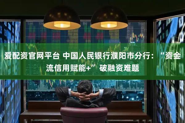 爱配资官网平台 中国人民银行濮阳市分行：“资金流信用赋能+” 破融资难题