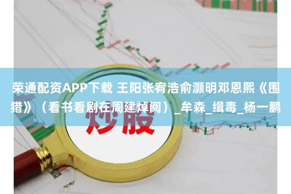 荣通配资APP下载 王阳张宥浩俞灏明邓恩熙《围猎》（看书看剧在周建焯阅）_牟森_缉毒_杨一鹏