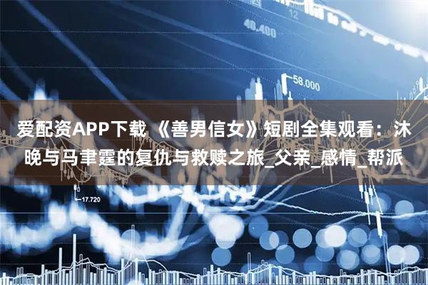 爱配资APP下载 《善男信女》短剧全集观看：沐晚与马聿霆的复仇与救赎之旅_父亲_感情_帮派
