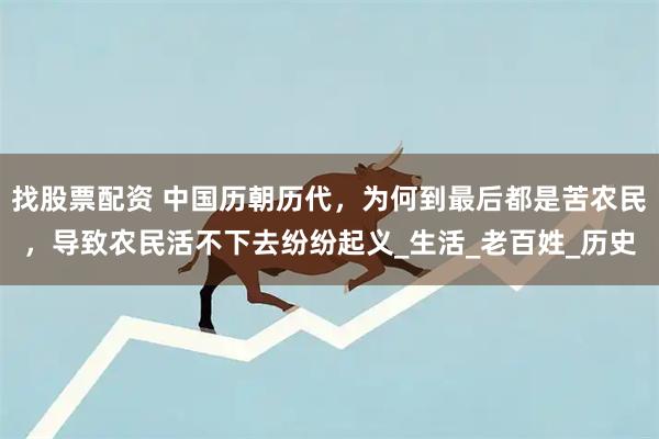 找股票配资 中国历朝历代，为何到最后都是苦农民，导致农民活不下去纷纷起义_生活_老百姓_历史