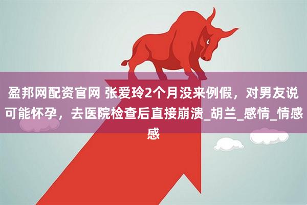 盈邦网配资官网 张爱玲2个月没来例假，对男友说可能怀孕，去医院检查后直接崩溃_胡兰_感情_情感