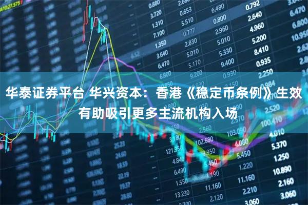 华泰证券平台 华兴资本：香港《稳定币条例》生效  有助吸引更多主流机构入场