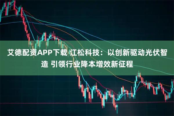 艾德配资APP下载 江松科技：以创新驱动光伏智造 引领行业降本增效新征程