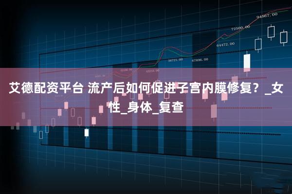 艾德配资平台 流产后如何促进子宫内膜修复？_女性_身体_复查