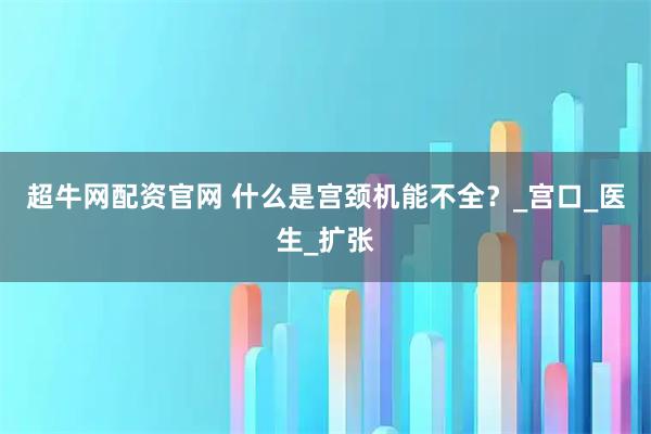 超牛网配资官网 什么是宫颈机能不全？_宫口_医生_扩张