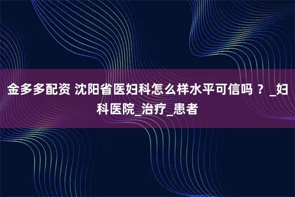 金多多配资 沈阳省医妇科怎么样水平可信吗 ？_妇科医院_治疗_患者